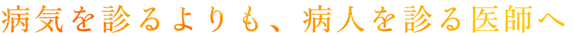 病気を診るよりも、病人を診る医師へ