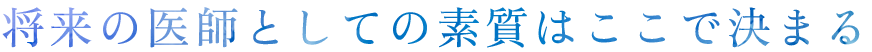 将来の医師としての素質はここで決まる